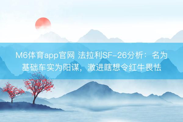 M6体育app官网 法拉利SF-26分析：名为基础车实为阳谋，激进瞎想令红牛畏怯