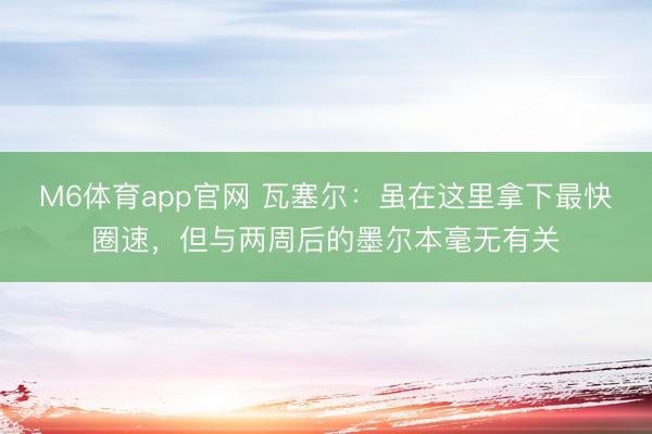 M6体育app官网 瓦塞尔：虽在这里拿下最快圈速，但与两周后的墨尔本毫无有关