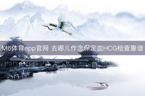 M6体育app官网 去哪儿作念保定血HCG检查靠谱