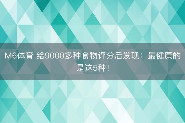 M6体育 给9000多种食物评分后发现:最健康的是这5种!