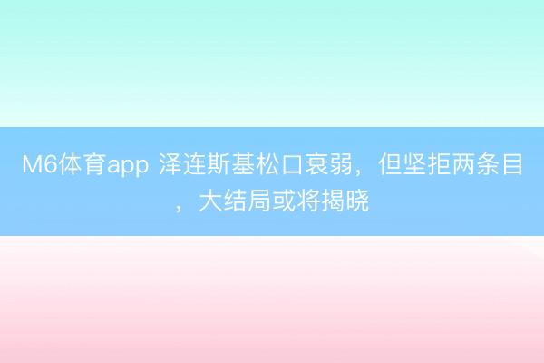 M6体育app 泽连斯基松口衰弱，但坚拒两条目，大结局或将揭晓