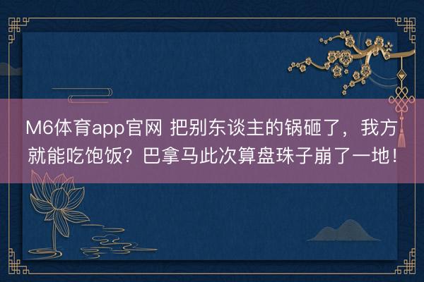 M6体育app官网 把别东谈主的锅砸了，我方就能吃饱饭？巴拿马此次算盘珠子崩了一地！