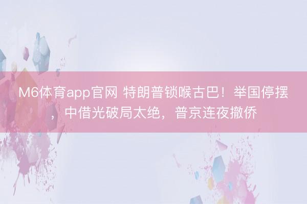 M6体育app官网 特朗普锁喉古巴！举国停摆，中借光破局太绝，普京连夜撤侨
