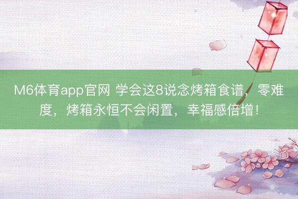 M6体育app官网 学会这8说念烤箱食谱，零难度，烤箱永恒不会闲置，幸福感倍增！