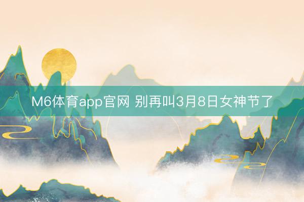 M6体育app官网 别再叫3月8日女神节了